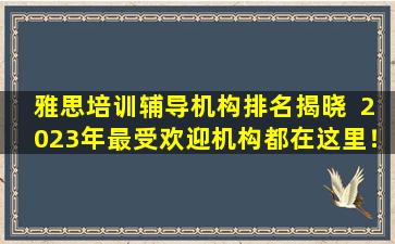 雅思培训辅导机构排名揭晓  2023年最受欢迎机构都在这里！